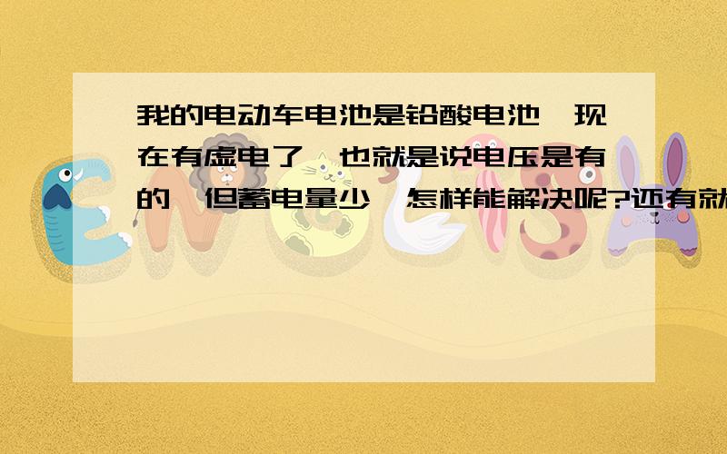 我的电动车电池是铅酸电池,现在有虚电了,也就是说电压是有的,但蓄电量少,怎样能解决呢?还有就是,这种电池可以加电液吗?还有,我检测过电池了,有两块电池放电时间较短,怎样解决呢?我的