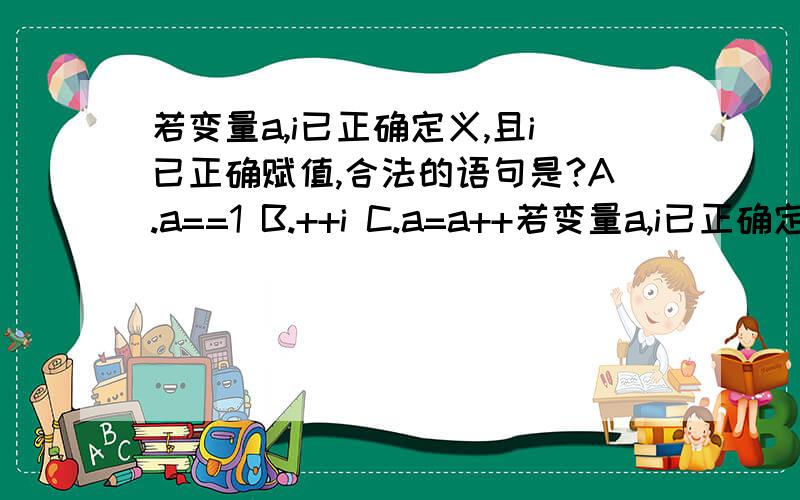 若变量a,i已正确定义,且i已正确赋值,合法的语句是?A.a==1 B.++i C.a=a++若变量a,i已正确定义,且i已正确赋值,合法的语句是?A.a==1 B.++i C.a=a++=5 D.a=int（i）正确答案为B 请问其他选项错在哪里.求详解