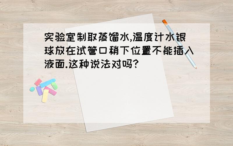 实验室制取蒸馏水,温度计水银球放在试管口稍下位置不能插入液面.这种说法对吗?