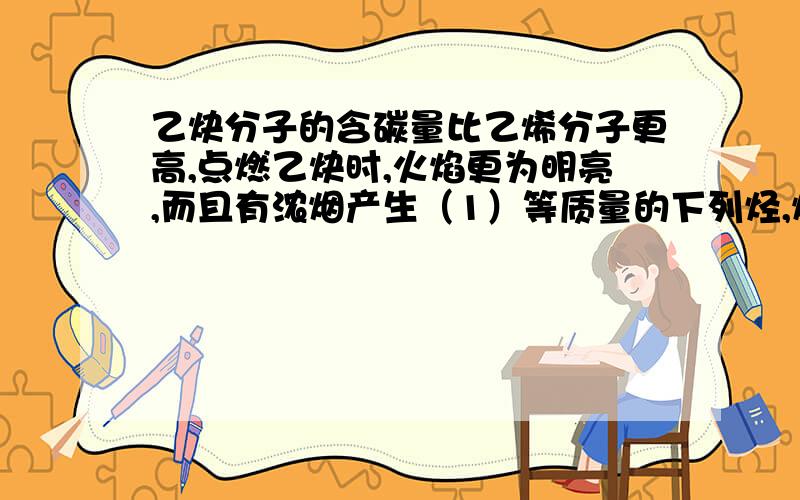 乙炔分子的含碳量比乙烯分子更高,点燃乙炔时,火焰更为明亮,而且有浓烟产生（1）等质量的下列烃,燃烧时产生CO2最多的是____,产生H2O最多的是____.消耗O2最多的是_____（2）120℃时燃烧下列气