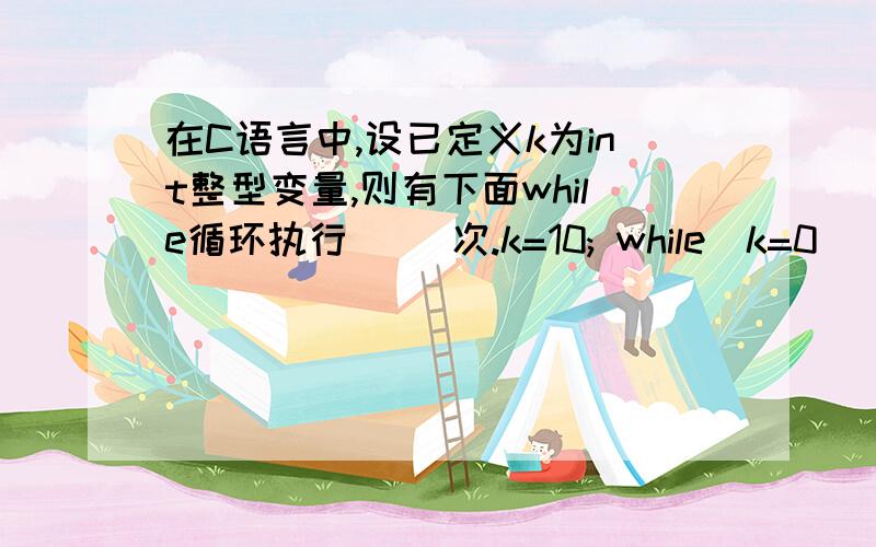 在C语言中,设已定义k为int整型变量,则有下面while循环执行( )次.k=10; while(k=0)