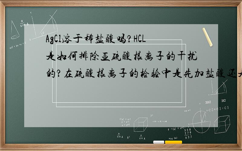 AgCl溶于稀盐酸吗?HCL是如何排除亚硫酸根离子的干扰的?在硫酸根离子的检验中是先加盐酸还是后加盐酸?这些问题都是高一化学的基础知识,在下感激不尽啊!（最好说的不要太深奥,并且不要长