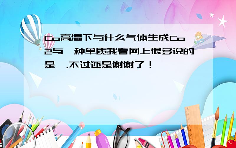 Co高温下与什么气体生成Co2与一种单质我看网上很多说的是诶，不过还是谢谢了！