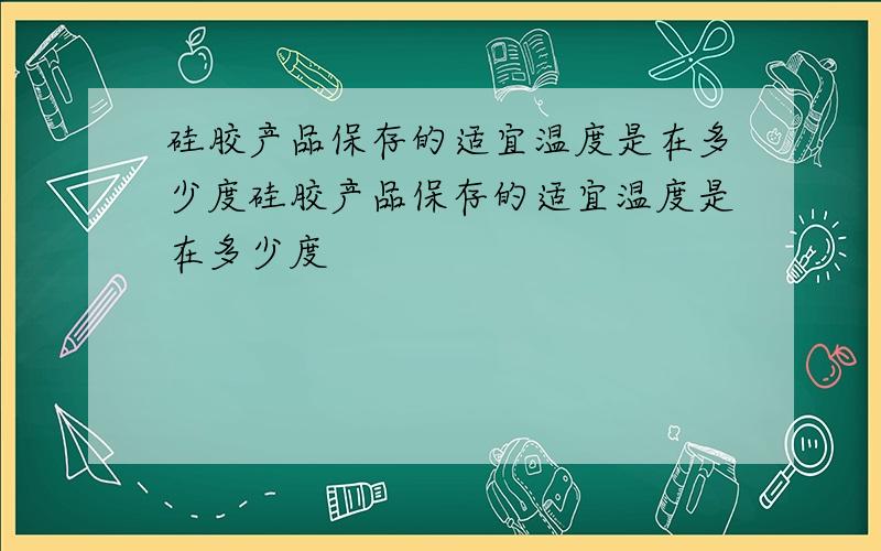 硅胶产品保存的适宜温度是在多少度硅胶产品保存的适宜温度是在多少度