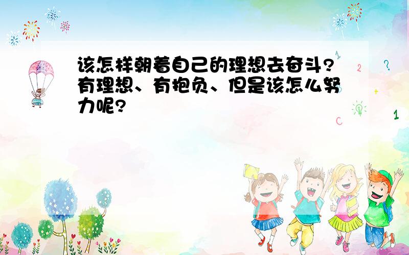 该怎样朝着自己的理想去奋斗?有理想、有抱负、但是该怎么努力呢?