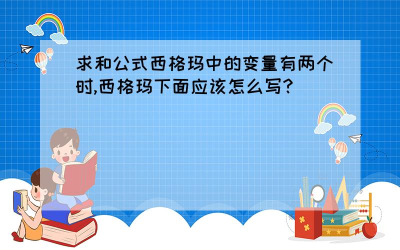 求和公式西格玛中的变量有两个时,西格玛下面应该怎么写?