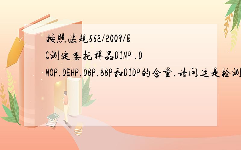 按照法规552/2009/EC测定委托样品DINP .DNOP.DEHP.DBP.BBP和DIDP的含量.请问这是检测REACH项目的一种吗?还是其他的检测项目,对于这个我不明白,还请帮 忙回答.