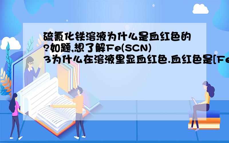 硫氰化铁溶液为什么是血红色的?如题,想了解Fe(SCN)3为什么在溶液里显血红色.血红色是[FeSCN]2+离子特有的颜色 那还有什么其他的溶液也显血红色？