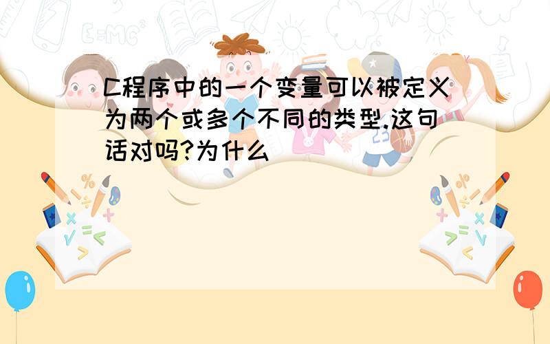 C程序中的一个变量可以被定义为两个或多个不同的类型.这句话对吗?为什么