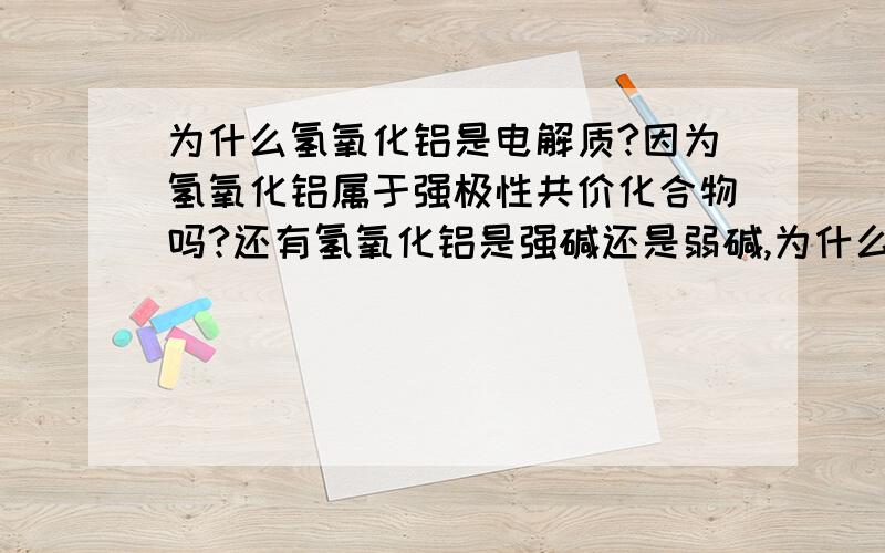 为什么氢氧化铝是电解质?因为氢氧化铝属于强极性共价化合物吗?还有氢氧化铝是强碱还是弱碱,为什么