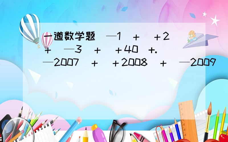 一道数学题（—1）＋（＋2）＋（—3）＋（＋40）+.（—2007）＋（＋2008）＋（—2009）＋（＋2010）