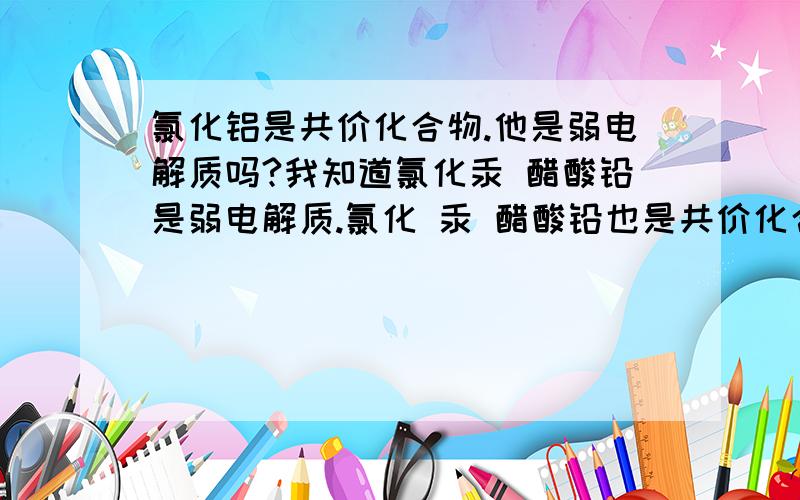 氯化铝是共价化合物.他是弱电解质吗?我知道氯化汞 醋酸铅是弱电解质.氯化 汞 醋酸铅也是共价化合物.