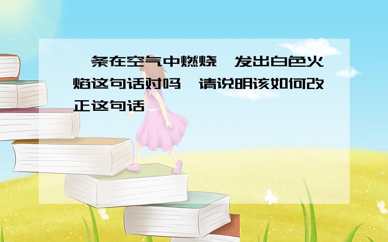 镁条在空气中燃烧,发出白色火焰这句话对吗,请说明该如何改正这句话