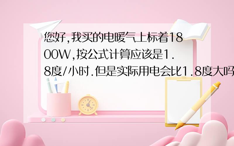 您好,我买的电暖气上标着1800W,按公式计算应该是1.8度/小时.但是实际用电会比1.8度大吗?