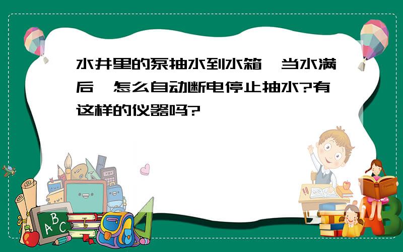 水井里的泵抽水到水箱,当水满后,怎么自动断电停止抽水?有这样的仪器吗?