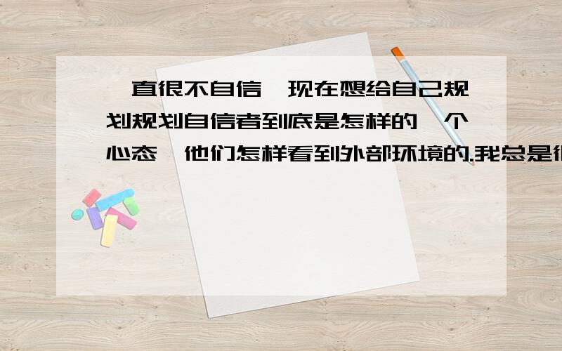 一直很不自信,现在想给自己规划规划自信者到底是怎样的一个心态,他们怎样看到外部环境的.我总是很少顾及自己.如果现在让我顾及自己,少顾其他,我也试了一段时间,感觉自己变得自私了,