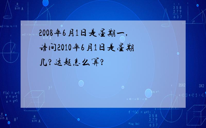 2008年6月1日是星期一,请问2010年6月1日是星期几?这题怎么算?