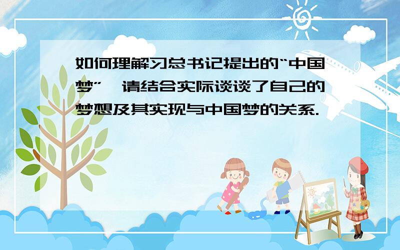 如何理解习总书记提出的“中国梦”,请结合实际谈谈了自己的梦想及其实现与中国梦的关系.