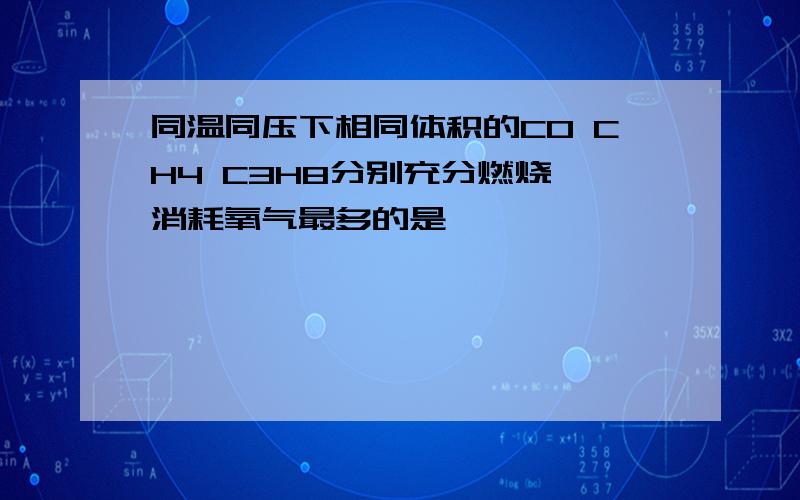 同温同压下相同体积的CO CH4 C3H8分别充分燃烧 消耗氧气最多的是