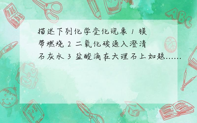 描述下列化学变化现象 1 镁带燃烧 2 二氧化碳通入澄清石灰水 3 盐酸滴在大理石上如题......