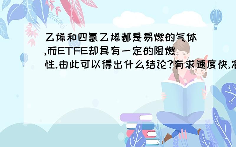 乙烯和四氯乙烯都是易燃的气体,而ETFE却具有一定的阻燃性.由此可以得出什么结论?有求速度快,准确性高!