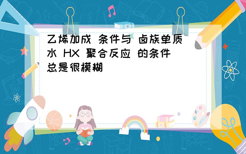 乙烯加成 条件与 卤族单质 水 HX 聚合反应 的条件 总是很模糊