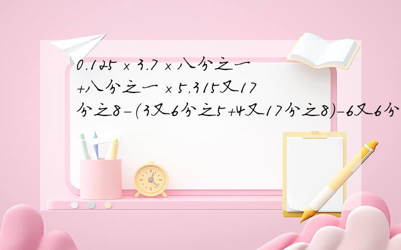 0.125×3.7×八分之一+八分之一×5.315又17分之8-（3又6分之5+4又17分之8）-6又6分之一 9又5分之4+99又5分之4+999又5分之4+0.6 要算式