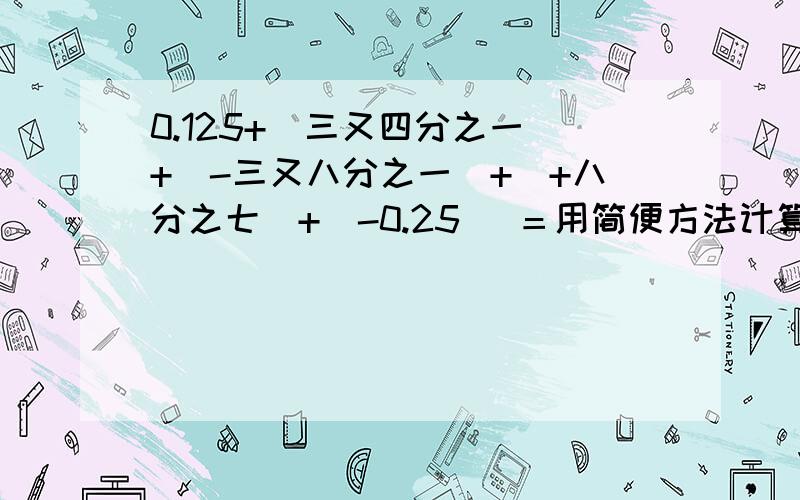 0.125+（三又四分之一）+（-三又八分之一）+（+八分之七）+（-0.25） ＝用简便方法计算.