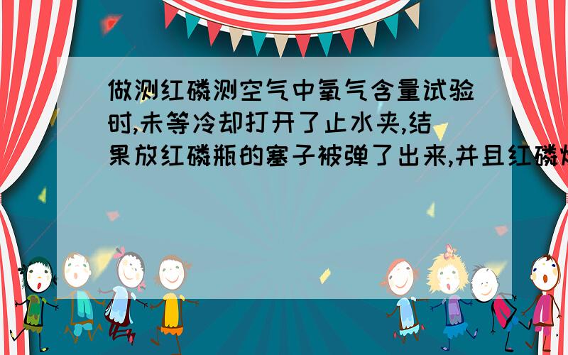 做测红磷测空气中氧气含量试验时,未等冷却打开了止水夹,结果放红磷瓶的塞子被弹了出来,并且红磷燃烧,请问是什么问题?