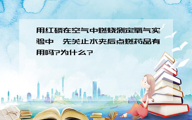 用红磷在空气中燃烧测定氧气实验中,先关止水夹后点燃药品有用吗?为什么?