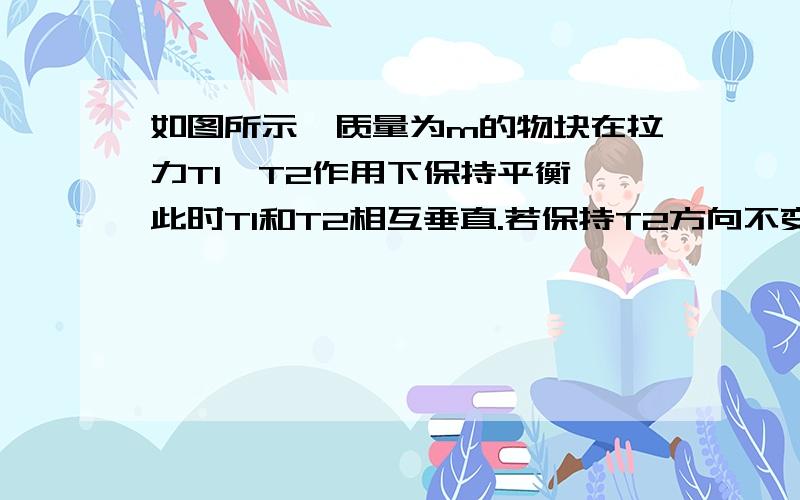 如图所示,质量为m的物块在拉力T1、T2作用下保持平衡,此时T1和T2相互垂直.若保持T2方向不变,改变T1方向仍可使物块平衡,则（ ）（A）T1向x轴靠近时,T1减小,T2增大；（B）T1向x轴靠近时,T1、T2都