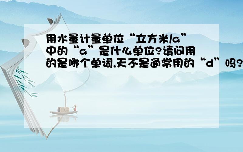 用水量计量单位“立方米/a”中的“a”是什么单位?请问用的是哪个单词,天不是通常用的“d”吗?