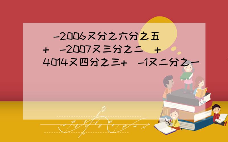 （-2006又分之六分之五）+（-2007又三分之二）+4014又四分之三+（-1又二分之一） （计算过程和结果）急需!