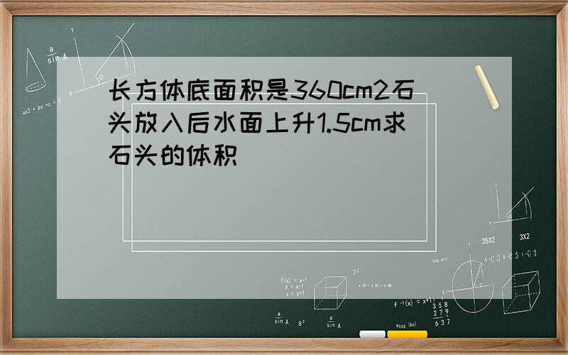 长方体底面积是360cm2石头放入后水面上升1.5cm求石头的体积