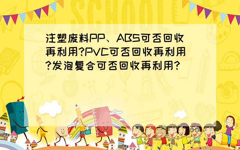 注塑废料PP、ABS可否回收再利用?PVC可否回收再利用?发泡复合可否回收再利用?