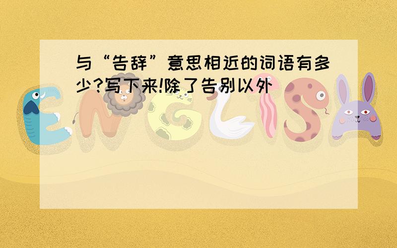 与“告辞”意思相近的词语有多少?写下来!除了告别以外