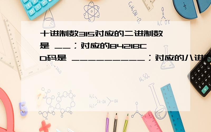 十进制数315对应的二进制数是 __；对应的8421BCD码是 _________；对应的八进制数是_____________.