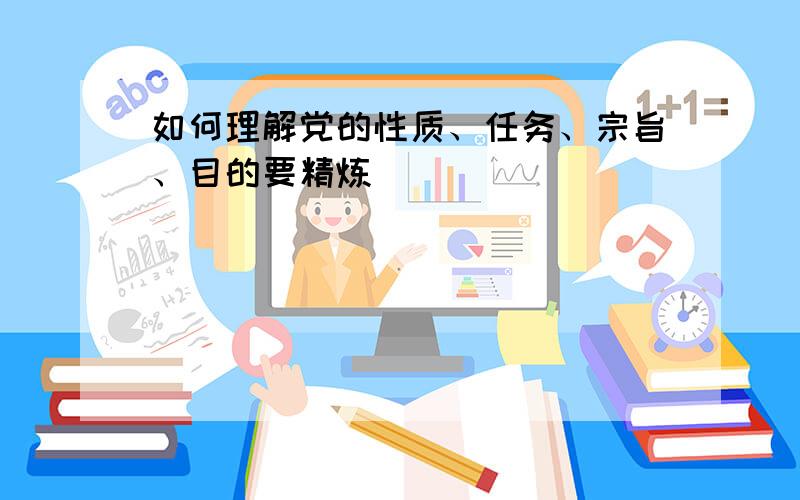 如何理解党的性质、任务、宗旨、目的要精炼