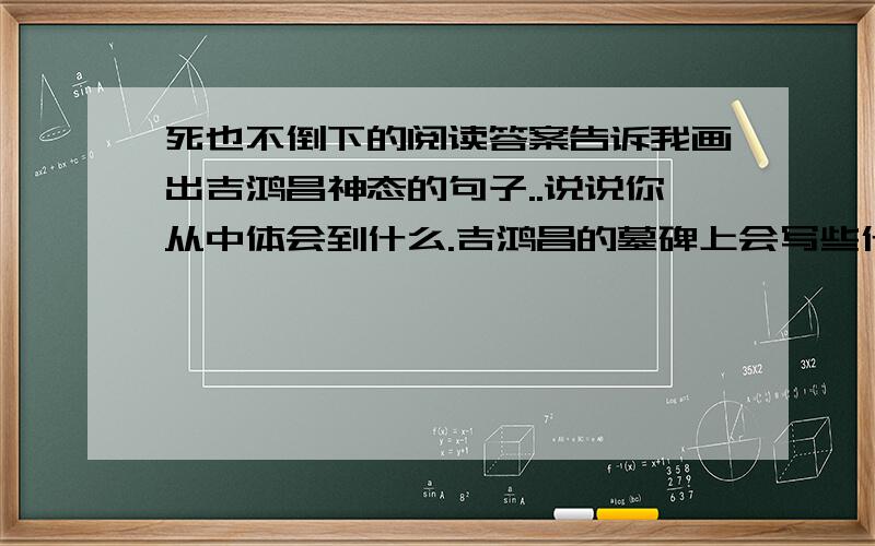 死也不倒下的阅读答案告诉我画出吉鸿昌神态的句子..说说你从中体会到什么.吉鸿昌的墓碑上会写些什么内容.虽然没什么分,,..