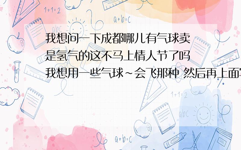 我想问一下成都哪儿有气球卖 是氢气的这不马上情人节了吗 我想用一些气球~会飞那种 然后再上面写上她名字~告诉她我爱她~但是不知道成都哪儿有卖~