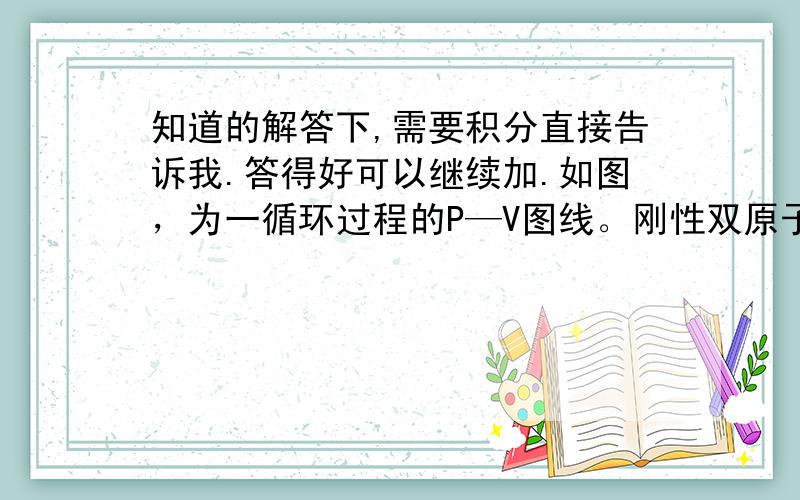 知道的解答下,需要积分直接告诉我.答得好可以继续加.如图，为一循环过程的P—V图线。刚性双原子分子理想气体，已知ca为等温过程ab为等压过程，bc为等体过程。已知a点的压强为 ，体积为