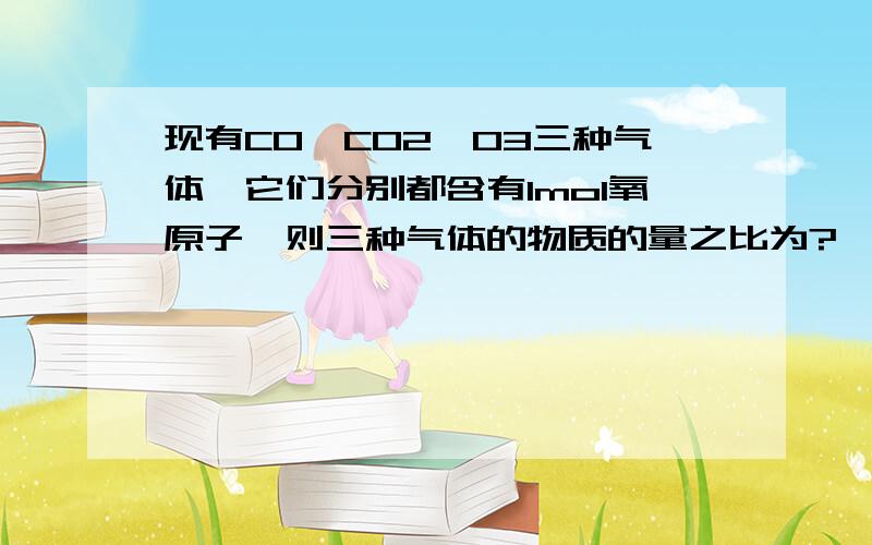 现有CO,CO2,O3三种气体,它们分别都含有1mol氧原子,则三种气体的物质的量之比为?