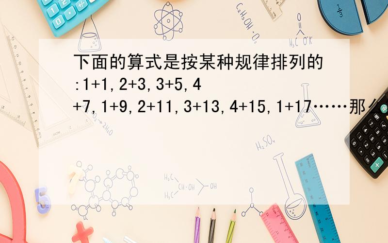 下面的算式是按某种规律排列的:1+1,2+3,3+5,4+7,1+9,2+11,3+13,4+15,1+17……那么第2013个算式是（）+（）.最好有理解过程,