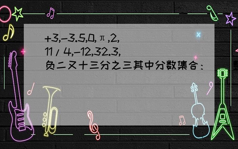 +3,-3.5,0,π,2,11/4,-12,32.3,负二又十三分之三其中分数集合：    整数集合：    负数集合：