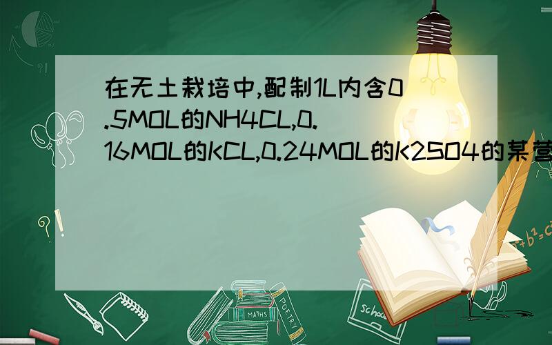 在无土栽培中,配制1L内含0.5MOL的NH4CL,0.16MOL的KCL,0.24MOL的K2SO4的某营养液中,若用KCL、NH4CL和（NH4）2SO4三种固体配制,则需此三种固体的物质的量___________