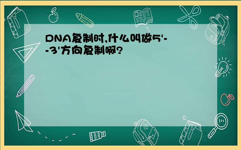 DNA复制时,什么叫做5'--3'方向复制啊?