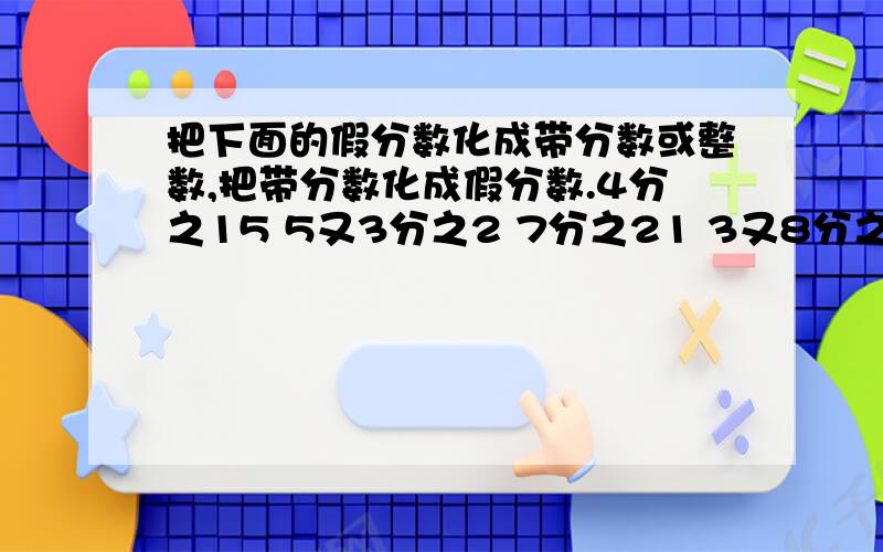 把下面的假分数化成带分数或整数,把带分数化成假分数.4分之15 5又3分之2 7分之21 3又8分之7 10,45最大