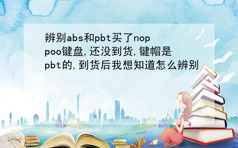 辨别abs和pbt买了noppoo键盘,还没到货,键帽是pbt的,到货后我想知道怎么辨别