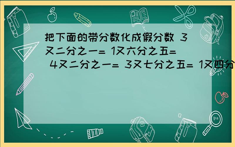 把下面的带分数化成假分数 3又二分之一= 1又六分之五= 4又二分之一= 3又七分之五= 1又四分之3=