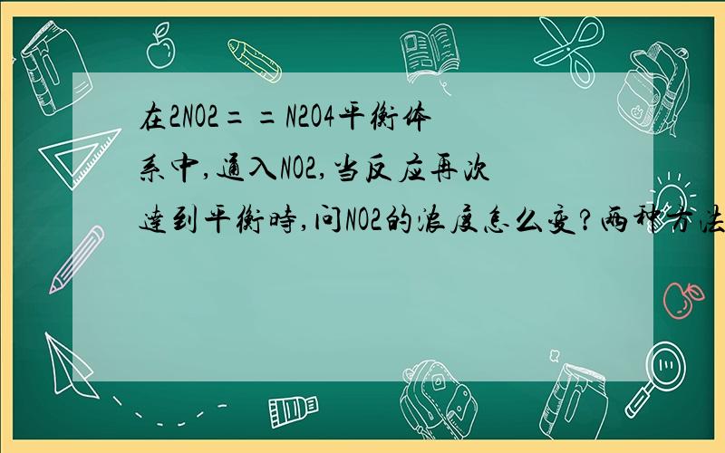 在2NO2==N2O4平衡体系中,通入NO2,当反应再次达到平衡时,问NO2的浓度怎么变?两种方法,1.通入NO2,平衡右移,根据勒夏特列原理只削弱不减少,c(NO2)依旧增大；2.通入NO2,根据等效平衡原理,体系压强增